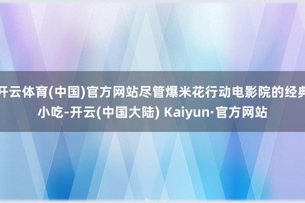 开云体育(中国)官方网站尽管爆米花行动电影院的经典小吃-开云(中国大陆) Kaiyun·官方网站