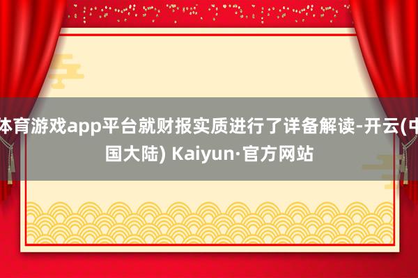 体育游戏app平台就财报实质进行了详备解读-开云(中国大陆) Kaiyun·官方网站