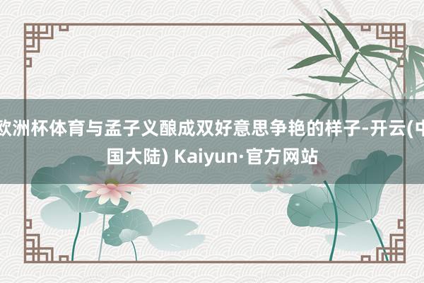 欧洲杯体育与孟子义酿成双好意思争艳的样子-开云(中国大陆) Kaiyun·官方网站