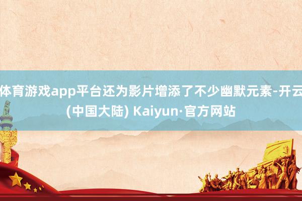 体育游戏app平台还为影片增添了不少幽默元素-开云(中国大陆) Kaiyun·官方网站