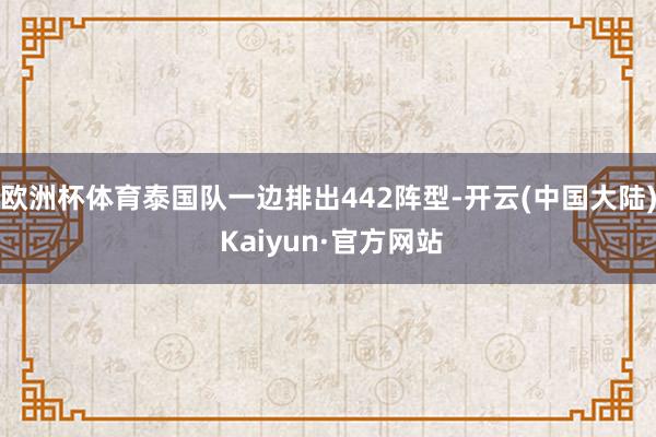 欧洲杯体育泰国队一边排出442阵型-开云(中国大陆) Kaiyun·官方网站