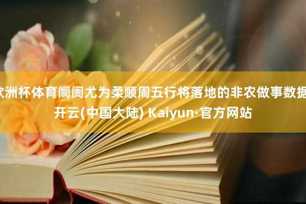 欧洲杯体育阛阓尤为柔顺周五行将落地的非农做事数据-开云(中国大陆) Kaiyun·官方网站