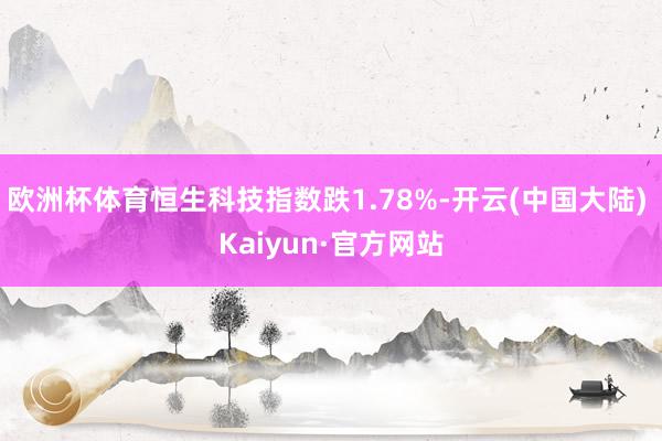 欧洲杯体育恒生科技指数跌1.78%-开云(中国大陆) Kaiyun·官方网站