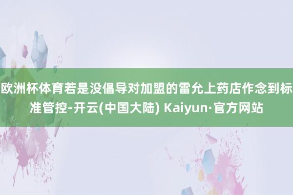 欧洲杯体育　　若是没倡导对加盟的雷允上药店作念到标准管控-开云(中国大陆) Kaiyun·官方网站