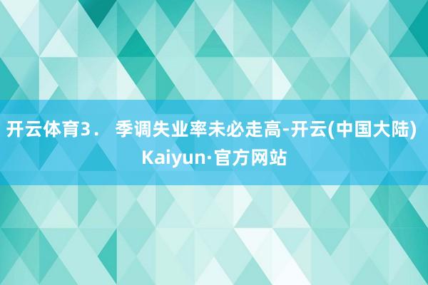 开云体育　　3． 季调失业率未必走高-开云(中国大陆) Kaiyun·官方网站