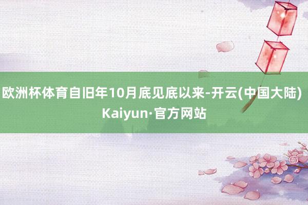 欧洲杯体育自旧年10月底见底以来-开云(中国大陆) Kaiyun·官方网站