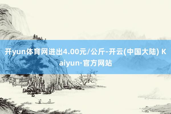 开yun体育网进出4.00元/公斤-开云(中国大陆) Kaiyun·官方网站