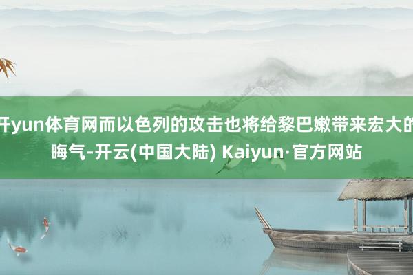 开yun体育网而以色列的攻击也将给黎巴嫩带来宏大的晦气-开云(中国大陆) Kaiyun·官方网站