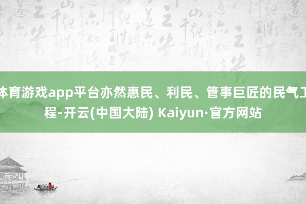 体育游戏app平台亦然惠民、利民、管事巨匠的民气工程-开云(中国大陆) Kaiyun·官方网站