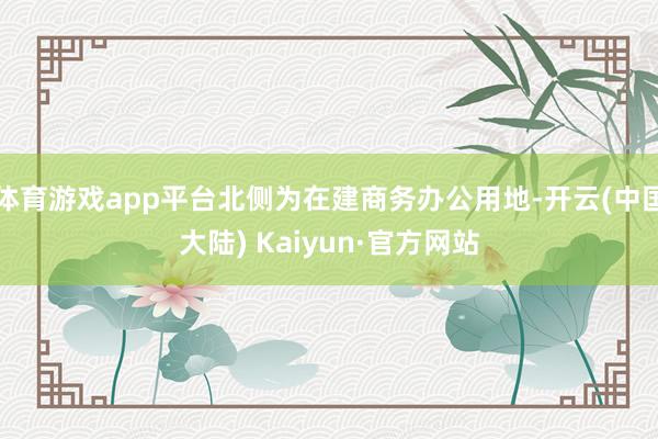 体育游戏app平台北侧为在建商务办公用地-开云(中国大陆) Kaiyun·官方网站