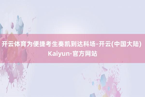 开云体育为便捷考生奏凯到达科场-开云(中国大陆) Kaiyun·官方网站