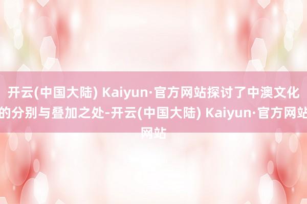 开云(中国大陆) Kaiyun·官方网站探讨了中澳文化的分别与叠加之处-开云(中国大陆) Kaiyun·官方网站