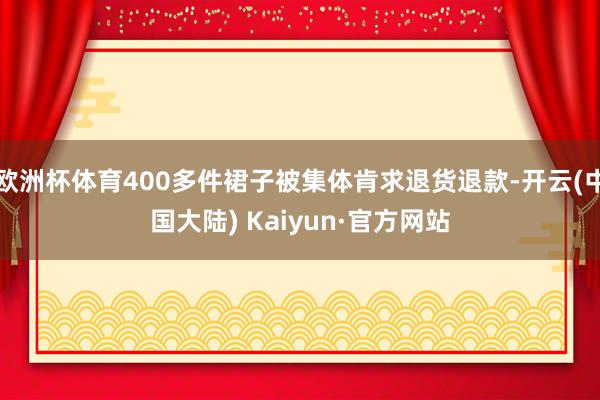 欧洲杯体育400多件裙子被集体肯求退货退款-开云(中国大陆) Kaiyun·官方网站