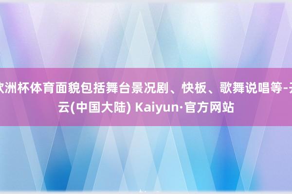 欧洲杯体育面貌包括舞台景况剧、快板、歌舞说唱等-开云(中国大陆) Kaiyun·官方网站