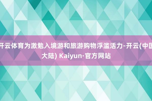 开云体育为激勉入境游和旅游购物浮滥活力-开云(中国大陆) Kaiyun·官方网站