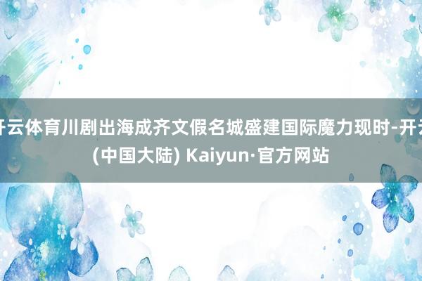 开云体育川剧出海成齐文假名城盛建国际魔力现时-开云(中国大陆) Kaiyun·官方网站