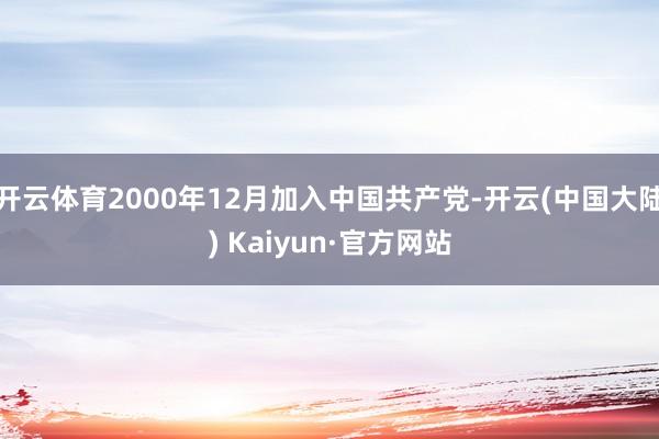 开云体育2000年12月加入中国共产党-开云(中国大陆) Kaiyun·官方网站