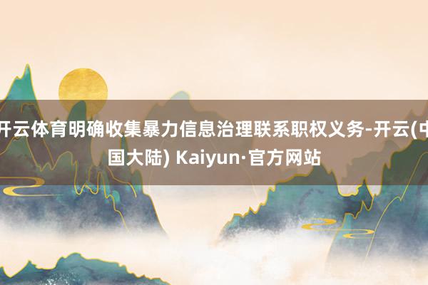 开云体育明确收集暴力信息治理联系职权义务-开云(中国大陆) Kaiyun·官方网站