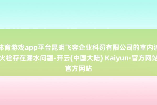 体育游戏app平台昆明飞容企业科罚有限公司的室内消火栓存在漏水问题-开云(中国大陆) Kaiyun·官方网站