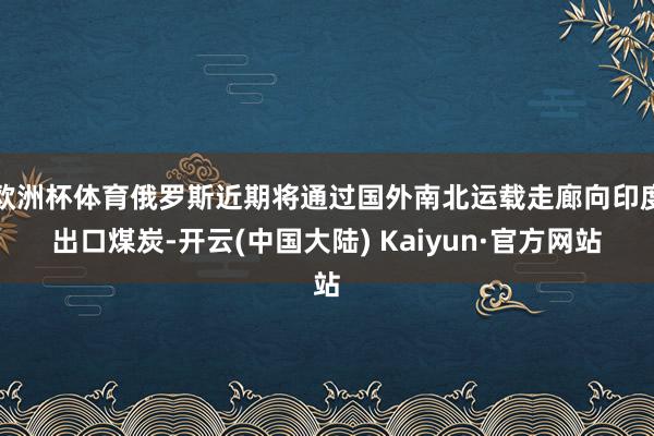 欧洲杯体育俄罗斯近期将通过国外南北运载走廊向印度出口煤炭-开云(中国大陆) Kaiyun·官方网站