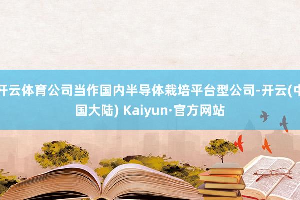 开云体育公司当作国内半导体栽培平台型公司-开云(中国大陆) Kaiyun·官方网站