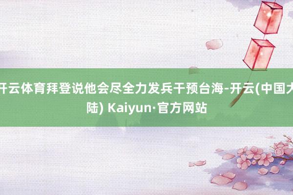 开云体育拜登说他会尽全力发兵干预台海-开云(中国大陆) Kaiyun·官方网站