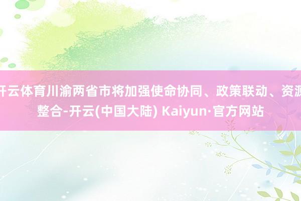 开云体育川渝两省市将加强使命协同、政策联动、资源整合-开云(中国大陆) Kaiyun·官方网站