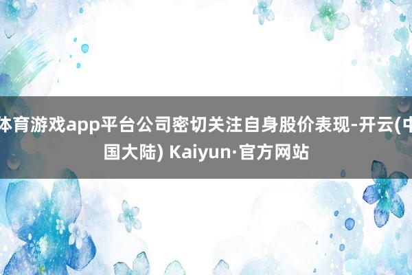 体育游戏app平台公司密切关注自身股价表现-开云(中国大陆) Kaiyun·官方网站