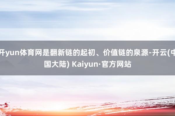 开yun体育网是翻新链的起初、价值链的泉源-开云(中国大陆) Kaiyun·官方网站