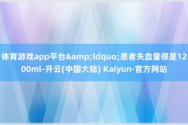 体育游戏app平台&ldquo;患者失血量很是1200ml-开云(中国大陆) Kaiyun·官方网站