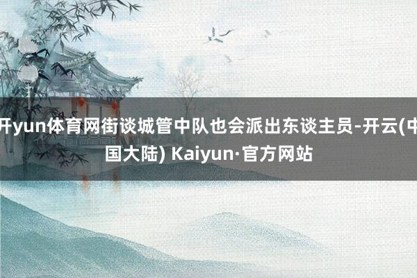 开yun体育网街谈城管中队也会派出东谈主员-开云(中国大陆) Kaiyun·官方网站