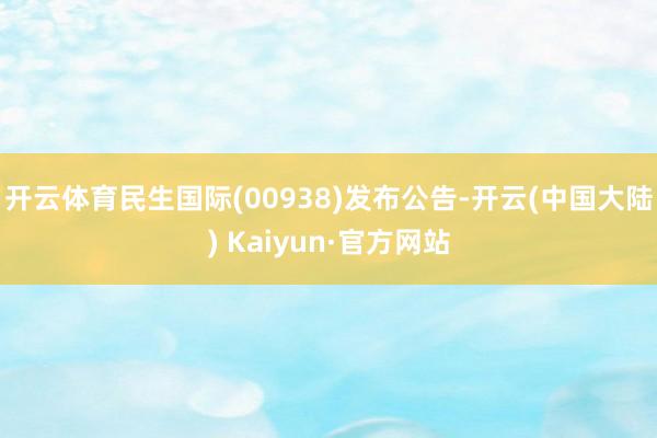 开云体育民生国际(00938)发布公告-开云(中国大陆) Kaiyun·官方网站