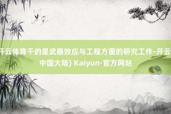 开云体育干的是武器效应与工程方面的研究工作-开云(中国大陆) Kaiyun·官方网站