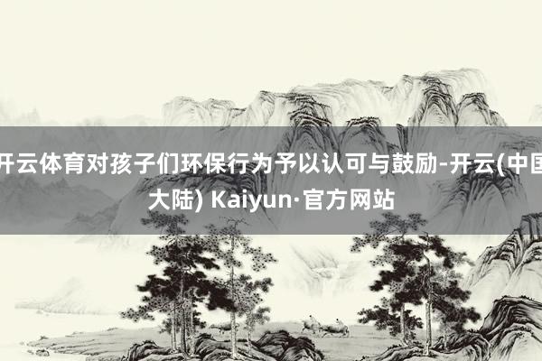 开云体育对孩子们环保行为予以认可与鼓励-开云(中国大陆) Kaiyun·官方网站