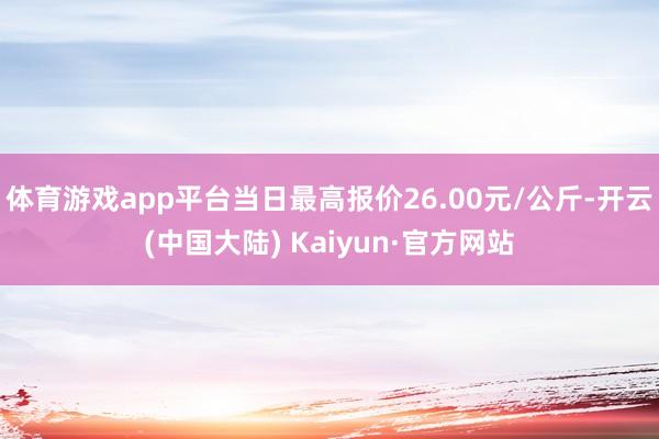 体育游戏app平台当日最高报价26.00元/公斤-开云(中国大陆) Kaiyun·官方网站