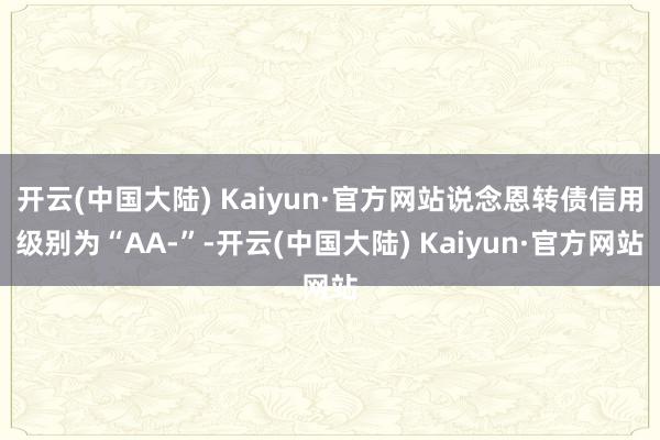 开云(中国大陆) Kaiyun·官方网站说念恩转债信用级别为“AA-”-开云(中国大陆) Kaiyun·官方网站