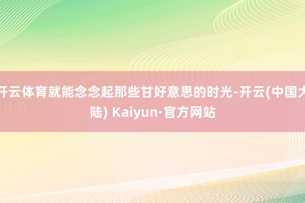 开云体育就能念念起那些甘好意思的时光-开云(中国大陆) Kaiyun·官方网站