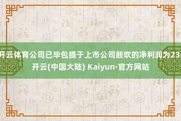 开云体育公司已毕包摄于上市公司鼓吹的净利润为23-开云(中国大陆) Kaiyun·官方网站