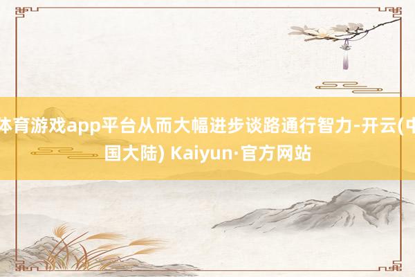 体育游戏app平台从而大幅进步谈路通行智力-开云(中国大陆) Kaiyun·官方网站