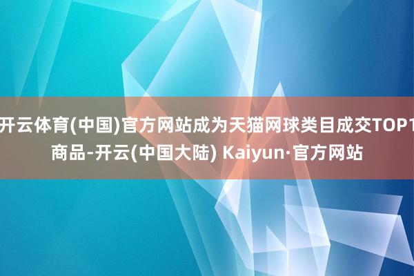 开云体育(中国)官方网站成为天猫网球类目成交TOP1商品-开云(中国大陆) Kaiyun·官方网站