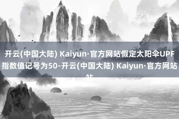 开云(中国大陆) Kaiyun·官方网站假定太阳伞UPF指数值记号为50-开云(中国大陆) Kaiyun·官方网站