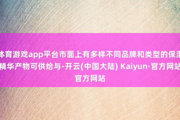 体育游戏app平台市面上有多样不同品牌和类型的保湿精华产物可供给与-开云(中国大陆) Kaiyun·官方网站