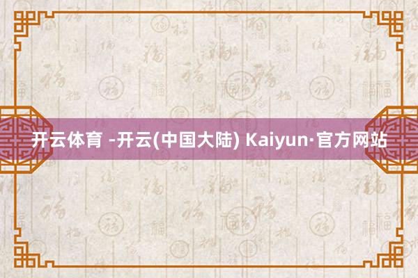 开云体育 -开云(中国大陆) Kaiyun·官方网站