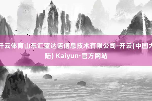 开云体育山东汇蓝达诺信息技术有限公司-开云(中国大陆) Kaiyun·官方网站