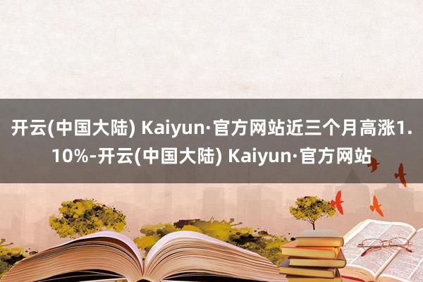 开云(中国大陆) Kaiyun·官方网站近三个月高涨1.10%-开云(中国大陆) Kaiyun·官方网站