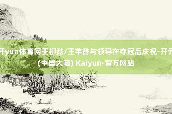 开yun体育网王柳懿/王芊懿与领导在夺冠后庆祝-开云(中国大陆) Kaiyun·官方网站