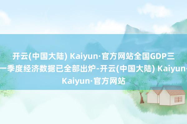 开云(中国大陆) Kaiyun·官方网站全国GDP三十强城市一季度经济数据已全部出炉-开云(中国大陆) Kaiyun·官方网站