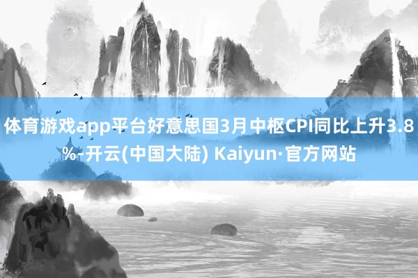 体育游戏app平台好意思国3月中枢CPI同比上升3.8%-开云(中国大陆) Kaiyun·官方网站