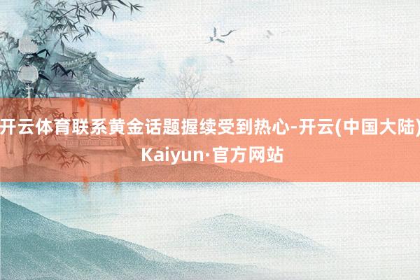 开云体育联系黄金话题握续受到热心-开云(中国大陆) Kaiyun·官方网站