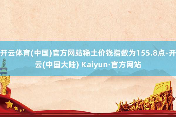 开云体育(中国)官方网站稀土价钱指数为155.8点-开云(中国大陆) Kaiyun·官方网站